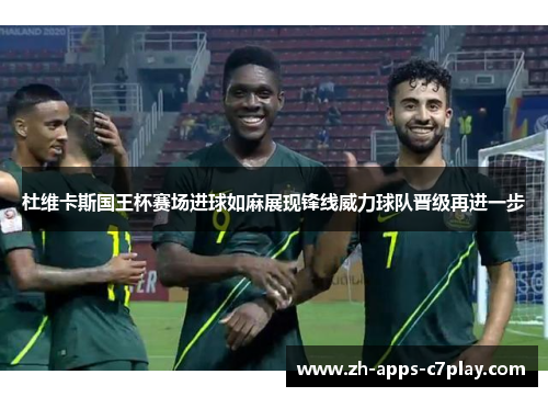 杜维卡斯国王杯赛场进球如麻展现锋线威力球队晋级再进一步