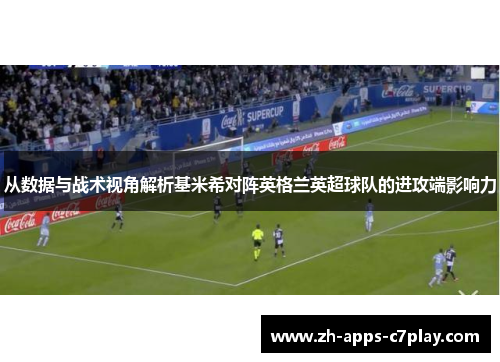 从数据与战术视角解析基米希对阵英格兰英超球队的进攻端影响力