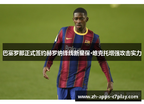 巴塞罗那正式签约赫罗纳锋线新星保·维克托增强攻击实力