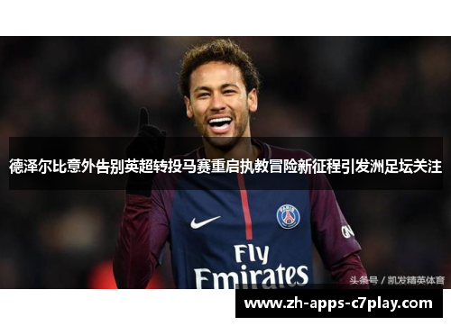 德泽尔比意外告别英超转投马赛重启执教冒险新征程引发洲足坛关注 德泽尔比意外告别英超转投马赛重启执教冒险新征程引发洲足坛关注