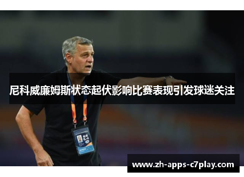 尼科威廉姆斯状态起伏影响比赛表现引发球迷关注 尼科威廉姆斯状态起伏影响比赛表现引发球迷关注