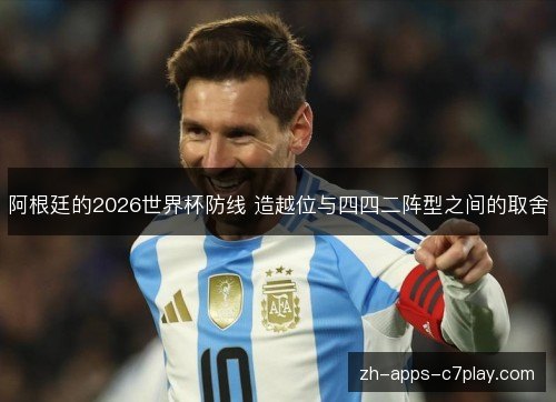阿根廷的2026世界杯防线 造越位与四四二阵型之间的取舍
